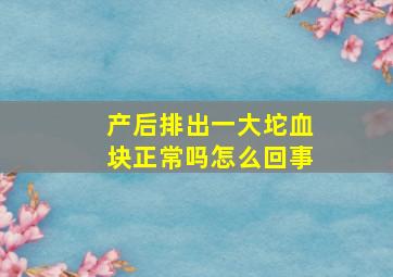 产后排出一大坨血块正常吗怎么回事