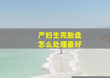 产妇生完胎盘怎么处理最好