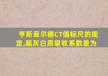 亨斯菲尔德CT值标尺的规定,脑灰白质吸收系数差为