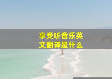 享受听音乐英文翻译是什么