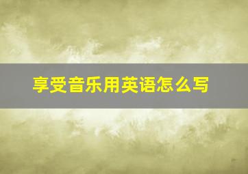 享受音乐用英语怎么写