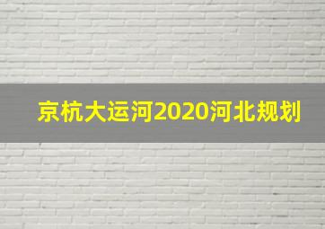 京杭大运河2020河北规划