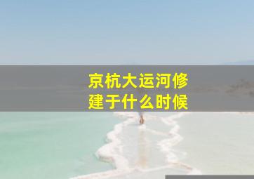 京杭大运河修建于什么时候