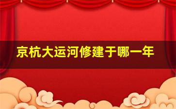 京杭大运河修建于哪一年