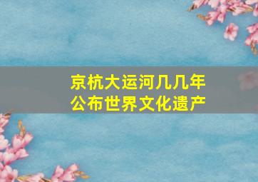 京杭大运河几几年公布世界文化遗产