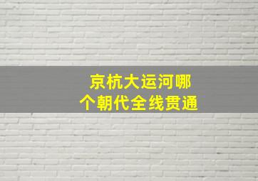 京杭大运河哪个朝代全线贯通