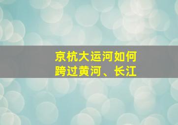 京杭大运河如何跨过黄河、长江