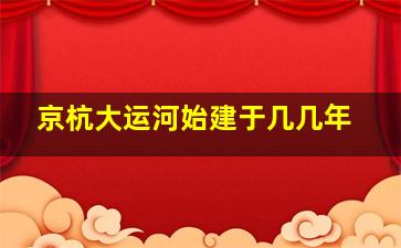 京杭大运河始建于几几年