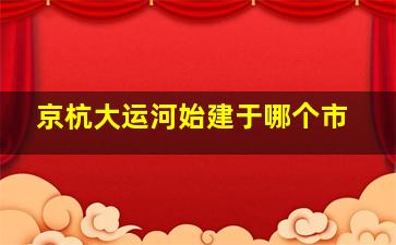 京杭大运河始建于哪个市