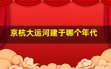 京杭大运河建于哪个年代