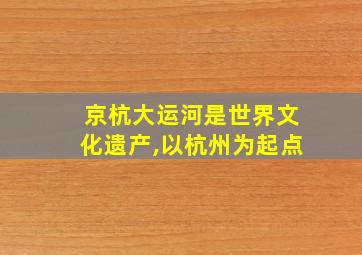 京杭大运河是世界文化遗产,以杭州为起点