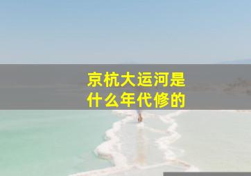 京杭大运河是什么年代修的