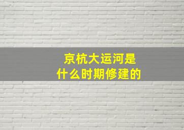 京杭大运河是什么时期修建的