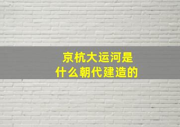 京杭大运河是什么朝代建造的