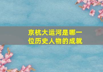 京杭大运河是哪一位历史人物的成就