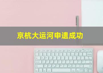 京杭大运河申遗成功