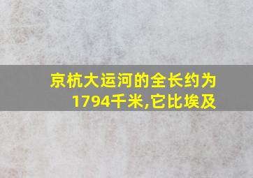 京杭大运河的全长约为1794千米,它比埃及