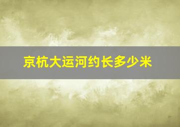 京杭大运河约长多少米