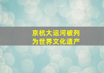 京杭大运河被列为世界文化遗产