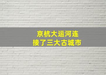 京杭大运河连接了三大古城市