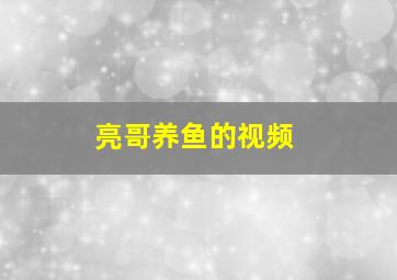 亮哥养鱼的视频