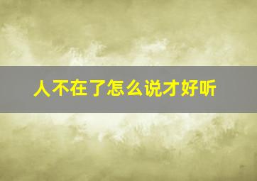 人不在了怎么说才好听