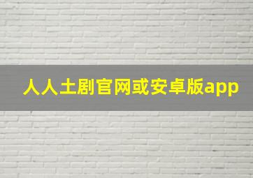 人人土剧官网或安卓版app