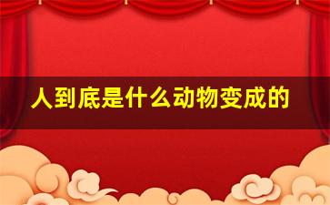 人到底是什么动物变成的