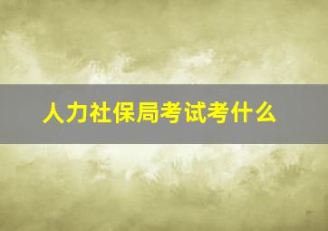 人力社保局考试考什么