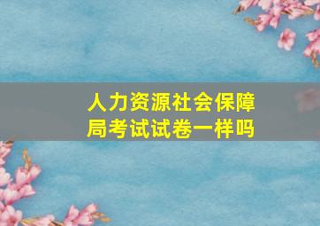 人力资源社会保障局考试试卷一样吗