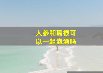 人参和葛根可以一起泡酒吗