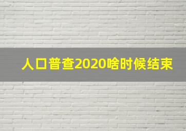 人口普查2020啥时候结束