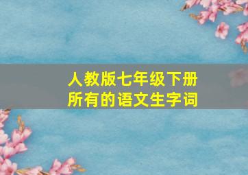 人教版七年级下册所有的语文生字词