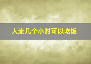 人流几个小时可以吃饭