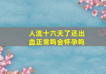 人流十六天了还出血正常吗会怀孕吗