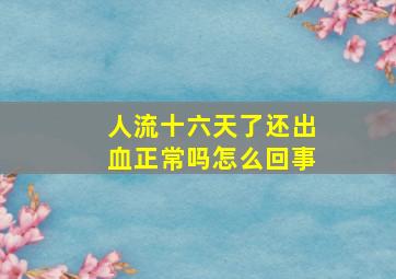 人流十六天了还出血正常吗怎么回事