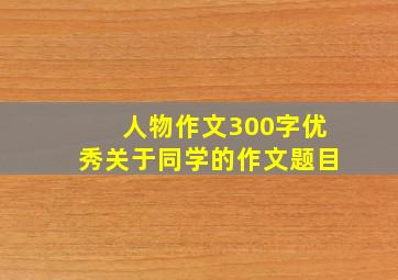 人物作文300字优秀关于同学的作文题目