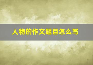 人物的作文题目怎么写