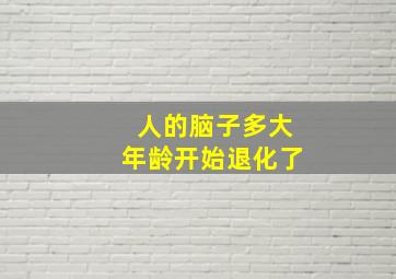 人的脑子多大年龄开始退化了