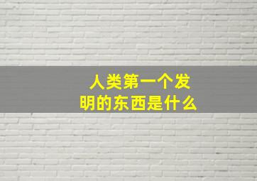 人类第一个发明的东西是什么