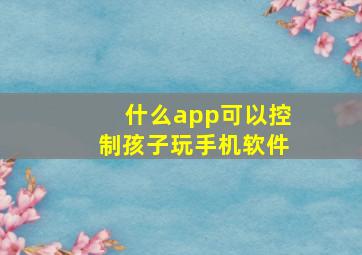 什么app可以控制孩子玩手机软件