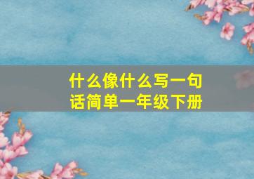 什么像什么写一句话简单一年级下册