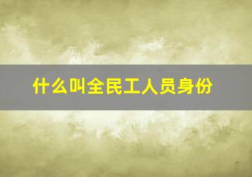 什么叫全民工人员身份