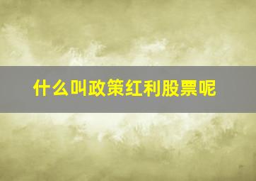 什么叫政策红利股票呢