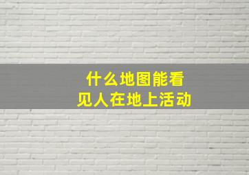 什么地图能看见人在地上活动