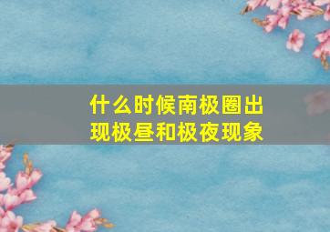 什么时候南极圈出现极昼和极夜现象