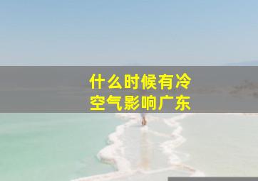 什么时候有冷空气影响广东