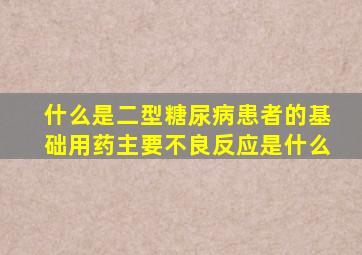 什么是二型糖尿病患者的基础用药主要不良反应是什么