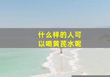 什么样的人可以喝黄芪水呢