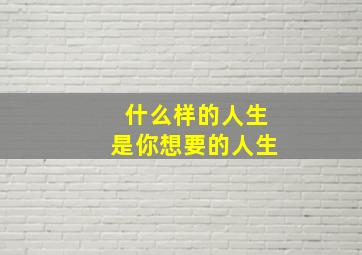 什么样的人生是你想要的人生